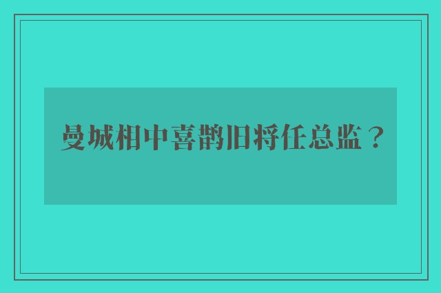 曼城相中喜鹊旧将任总监？