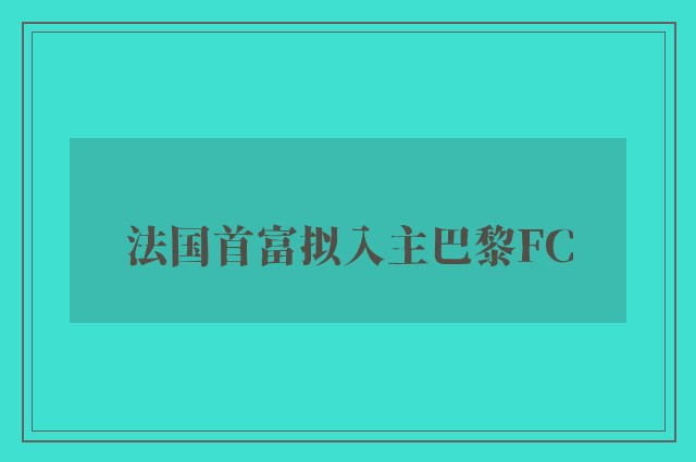 法国首富拟入主巴黎FC