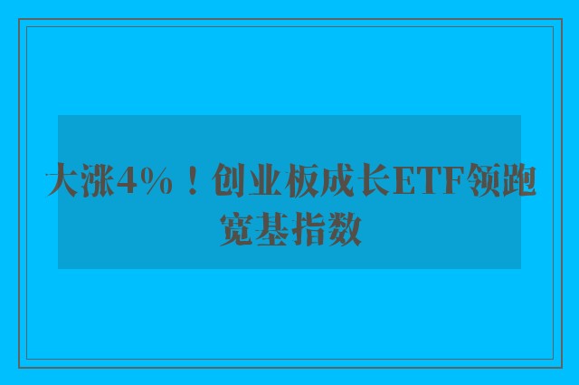 大涨4%！创业板成长ETF领跑宽基指数