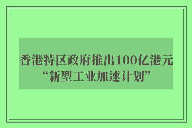 香港特区政府推出100亿港元“新型工业加速计划”