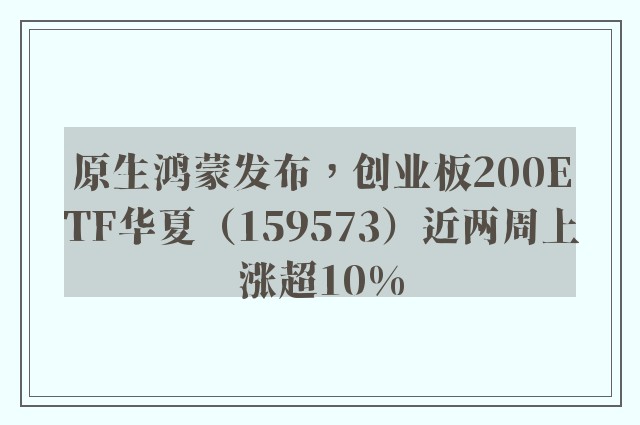 原生鸿蒙发布，创业板200ETF华夏（159573）近两周上涨超10%