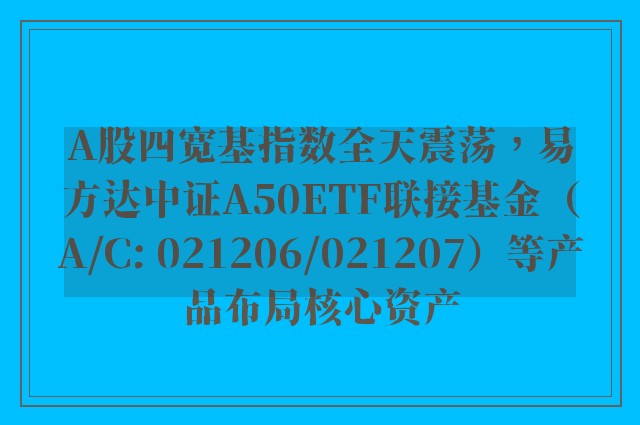 A股四宽基指数全天震荡，易方达中证A50ETF联接基金（A/C: 021206/021207）等产品布局核心资产